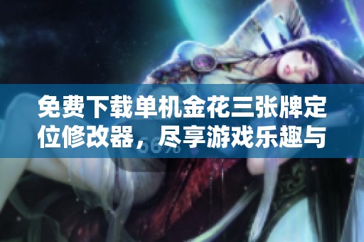 免费下载单机金花三张牌定位修改器，尽享游戏乐趣与激烈对战
