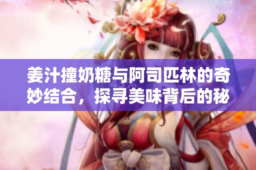 姜汁撞奶糖与阿司匹林的奇妙结合，探寻美味背后的秘密