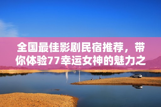 全国最佳影剧民宿推荐，带你体验77幸运女神的魅力之旅