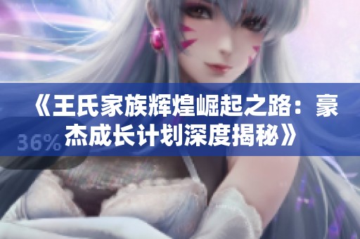 《王氏家族辉煌崛起之路：豪杰成长计划深度揭秘》