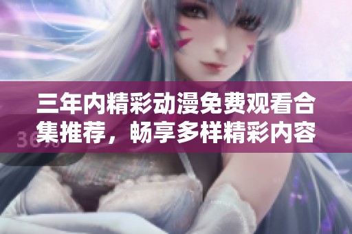 三年内精彩动漫免费观看合集推荐，畅享多样精彩内容