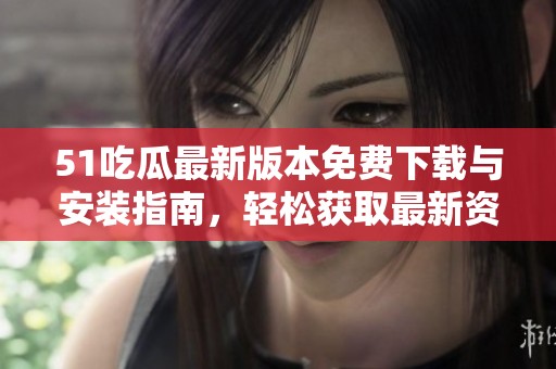 51吃瓜最新版本免费下载与安装指南，轻松获取最新资讯