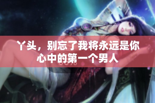 丫头，别忘了我将永远是你心中的第一个男人