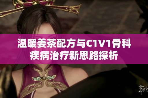温暖姜茶配方与C1V1骨科疾病治疗新思路探析