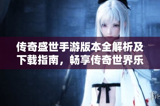 传奇盛世手游版本全解析及下载指南，畅享传奇世界乐趣