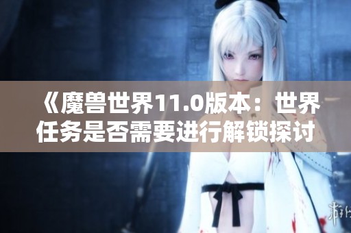 《魔兽世界11.0版本：世界任务是否需要进行解锁探讨》