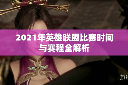 2021年英雄联盟比赛时间与赛程全解析