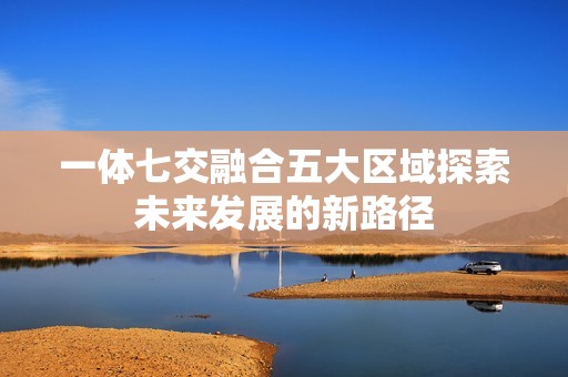 一体七交融合五大区域探索未来发展的新路径