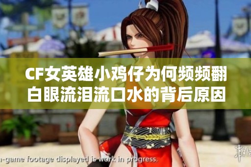 CF女英雄小鸡仔为何频频翻白眼流泪流口水的背后原因揭秘