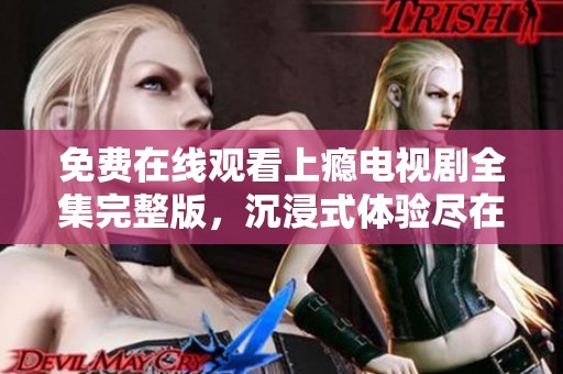 免费在线观看上瘾电视剧全集完整版，沉浸式体验尽在其中
