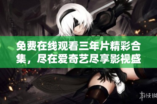 免费在线观看三年片精彩合集，尽在爱奇艺尽享影视盛宴