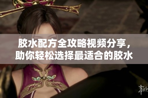 胶水配方全攻略视频分享，助你轻松选择最适合的胶水类型