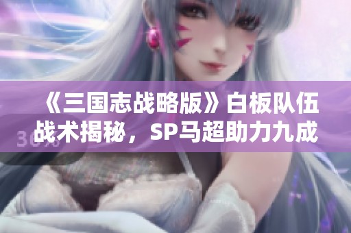 《三国志战略版》白板队伍战术揭秘，SP马超助力九成胜率分析