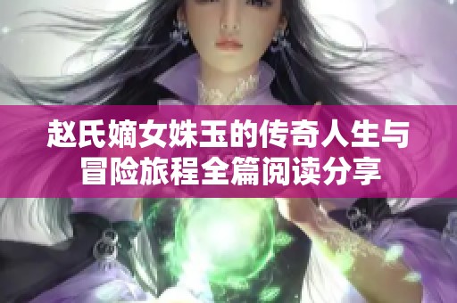 赵氏嫡女姝玉的传奇人生与冒险旅程全篇阅读分享