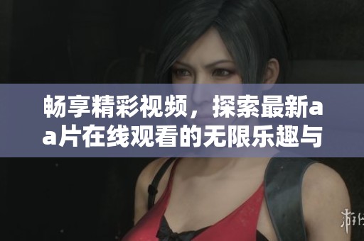畅享精彩视频，探索最新aa片在线观看的无限乐趣与体验