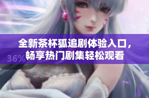 全新茶杯狐追剧体验入口，畅享热门剧集轻松观看