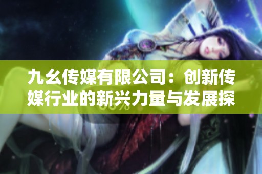 九幺传媒有限公司：创新传媒行业的新兴力量与发展探索
