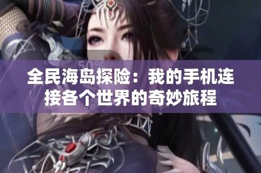 全民海岛探险：我的手机连接各个世界的奇妙旅程