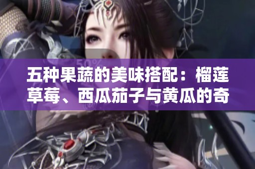 五种果蔬的美味搭配：榴莲草莓、西瓜茄子与黄瓜的奇妙结合