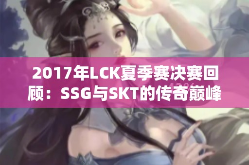 2017年LCK夏季赛决赛回顾：SSG与SKT的传奇巅峰对决