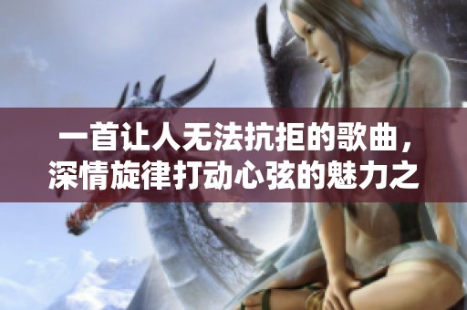 一首让人无法抗拒的歌曲，深情旋律打动心弦的魅力之作