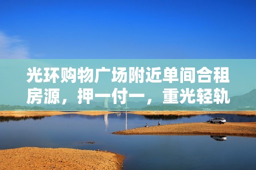 光环购物广场附近单间合租房源，押一付一，重光轻轨站便捷生活