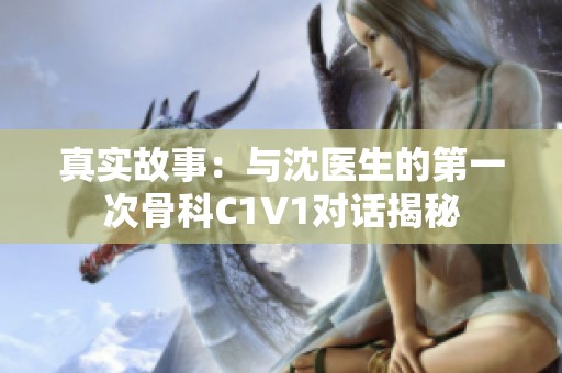 真实故事：与沈医生的第一次骨科C1V1对话揭秘