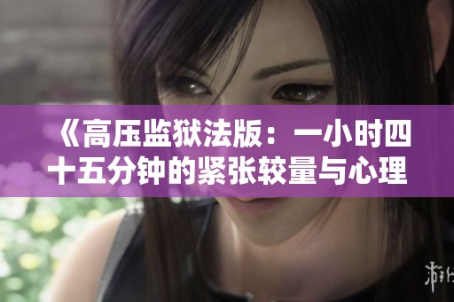 《高压监狱法版：一小时四十五分钟的紧张较量与心理博弈》