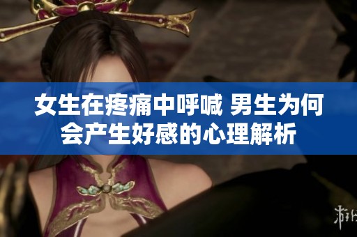 女生在疼痛中呼喊 男生为何会产生好感的心理解析