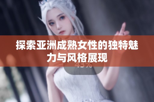 探索亚洲成熟女性的独特魅力与风格展现