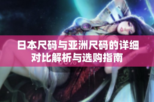 日本尺码与亚洲尺码的详细对比解析与选购指南