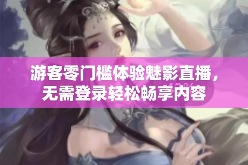 游客零门槛体验魅影直播，无需登录轻松畅享内容