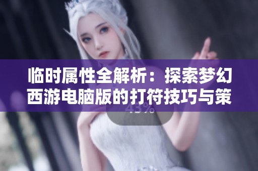 临时属性全解析：探索梦幻西游电脑版的打符技巧与策略