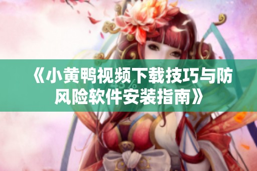 《小黄鸭视频下载技巧与防风险软件安装指南》