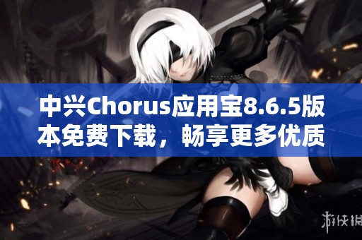 中兴Chorus应用宝8.6.5版本免费下载，畅享更多优质应用体验