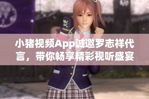 小猪视频App诚邀罗志祥代言，带你畅享精彩视听盛宴