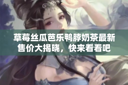 草莓丝瓜芭乐鸭脖奶茶最新售价大揭晓，快来看看吧