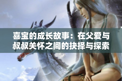 喜宝的成长故事：在父爱与叔叔关怀之间的抉择与探索