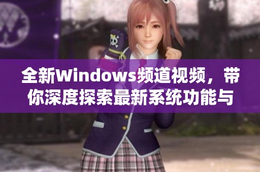 全新Windows频道视频，带你深度探索最新系统功能与应用技巧