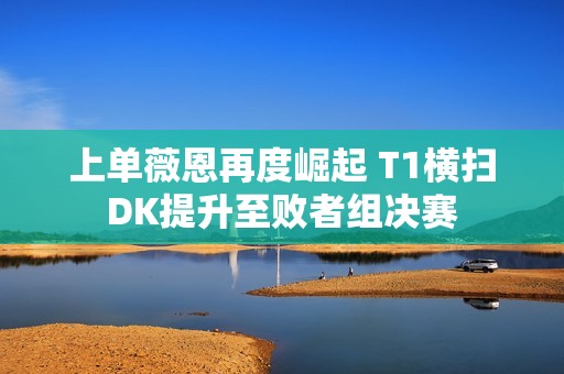 上单薇恩再度崛起 T1横扫DK提升至败者组决赛