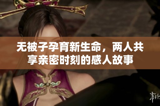 无被子孕育新生命，两人共享亲密时刻的感人故事