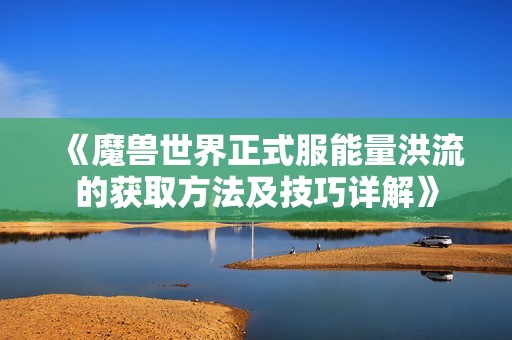 《魔兽世界正式服能量洪流的获取方法及技巧详解》