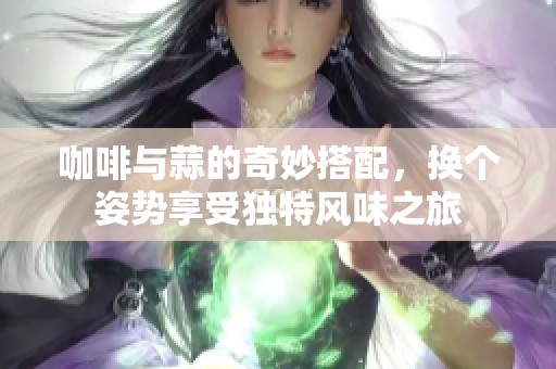 咖啡与蒜的奇妙搭配，换个姿势享受独特风味之旅