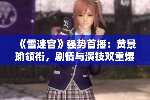 《雪迷宫》强势首播：黄景瑜领衔，剧情与演技双重爆发