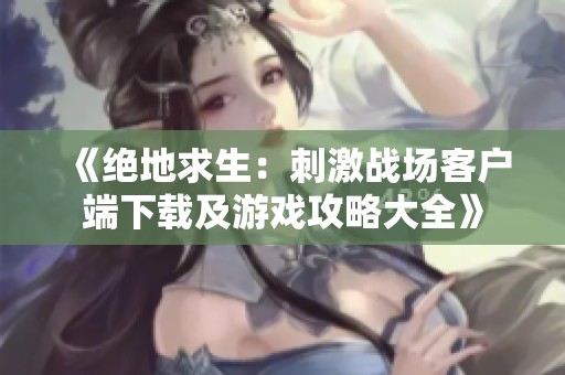 《绝地求生：刺激战场客户端下载及游戏攻略大全》