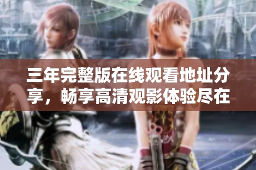 三年完整版在线观看地址分享，畅享高清观影体验尽在此处