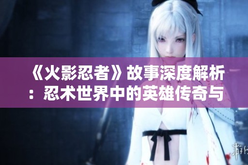 《火影忍者》故事深度解析：忍术世界中的英雄传奇与悲惨命运探讨