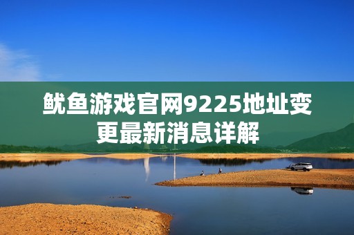 鱿鱼游戏官网9225地址变更最新消息详解