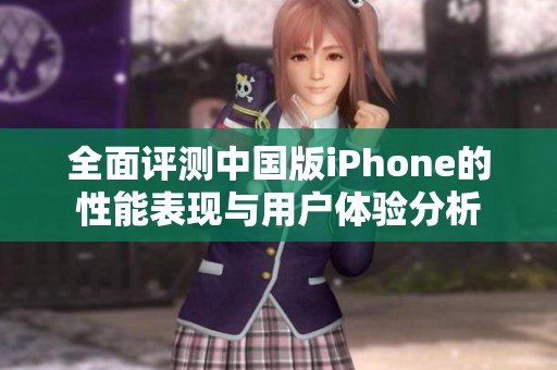 全面评测中国版iPhone的性能表现与用户体验分析