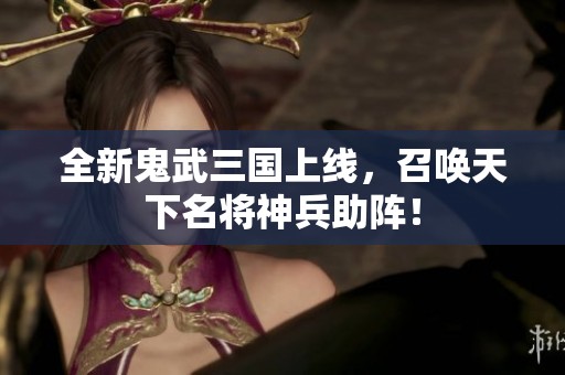 全新鬼武三国上线，召唤天下名将神兵助阵！